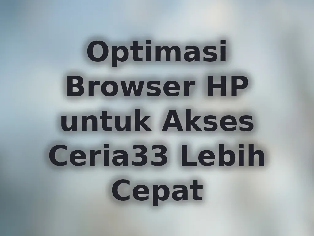 Optimasi Browser HP untuk Akses Ceria33 Lebih Cepat